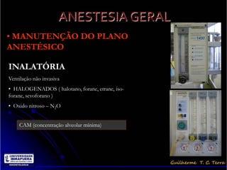 ANESTESIA GERAL
• MANUTENÇÃO DO PLANO
ANESTÉSICO

INALATÓRIA
Ventilação não invasiva
• HALOGENADOS ( halotano, forane, etrane, iso-
forane, sevoforano )
• Oxido nitroso – N2O


    CAM (concentração alveolar mínima)
 