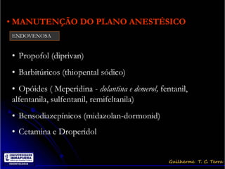 • MANUTENÇÃO DO PLANO ANESTÉSICO
ENDOVENOSA


• Propofol (diprivan)
• Barbitúricos (thiopental sódico)
• Opóides ( Meperidina - dolantina e demerol, fentanil,
alfentanila, sulfentanil, remifeltanila)
• Bensodiazepínicos (midazolan-dormonid)
• Cetamina e Droperidol
 