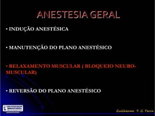 ANESTESIA GERAL
• INDUÇÃO ANESTÉSICA


• MANUTENÇÃO DO PLANO ANESTÉSICO


• RELAXAMENTO MUSCULAR ( BLOQUEIO NEURO-
MUSCULAR)


• REVERSÃO DO PLANO ANESTÉSICO
 