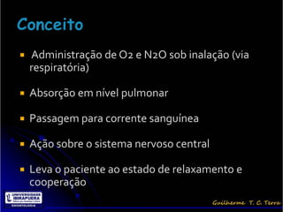    Administração de O2 e N2O sob inalação (via
    respiratória)

   Absorção em nível pulmonar

   Passagem para corrente sanguínea

   Ação sobre o sistema nervoso central

   Leva o paciente ao estado de relaxamento e
    cooperação
 