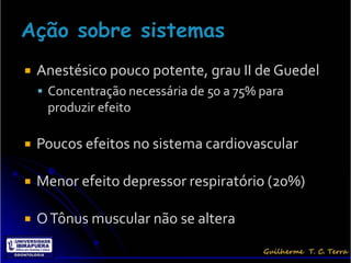    Anestésico pouco potente, grau II de Guedel
     Concentração necessária de 50 a 75% para
     produzir efeito

   Poucos efeitos no sistema cardiovascular

   Menor efeito depressor respiratório (20%)

   O Tônus muscular não se altera
 