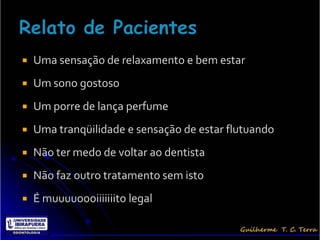    Uma sensação de relaxamento e bem estar
   Um sono gostoso
   Um porre de lança perfume
   Uma tranqüilidade e sensação de estar flutuando
   Não ter medo de voltar ao dentista
   Não faz outro tratamento sem isto
   É muuuuoooiiiiiiito legal
 