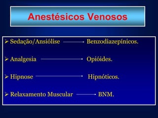 Anestésicos Venosos

 Sedação/Ansiólise      Benzodiazepínicos.

 Analgesia              Opióides.

 Hipnose                Hipnóticos.

 Relaxamento Muscular      BNM.
 