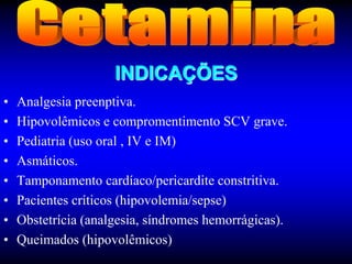 INDICAÇÕES
•   Analgesia preenptiva.
•   Hipovolêmicos e compromentimento SCV grave.
•   Pediatria (uso oral , IV e IM)
•   Asmáticos.
•   Tamponamento cardíaco/pericardite constritiva.
•   Pacientes críticos (hipovolemia/sepse)
•   Obstetrícia (analgesia, síndromes hemorrágicas).
•   Queimados (hipovolêmicos)
 
