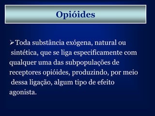Opióides


Toda substância exógena, natural ou
 sintética, que se liga especificamente com
qualquer uma das subpopulações de
receptores opióides, produzindo, por meio
 dessa ligação, algum tipo de efeito
agonista.
 