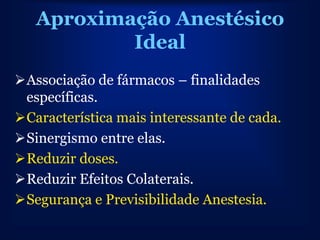 Aproximação Anestésico
           Ideal
Associação de fármacos – finalidades
 específicas.
Característica mais interessante de cada.
Sinergismo entre elas.
Reduzir doses.
Reduzir Efeitos Colaterais.
Segurança e Previsibilidade Anestesia.
 