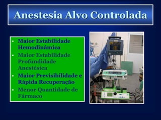 Anestesia Alvo Controlada

• Maior Estabilidade
  Hemodinâmica
• Maior Estabilidade
  Profundidade
  Anestésica
• Maior Previsibilidade e
  Rápida Recuperação
• Menor Quantidade de
  Fármaco
 