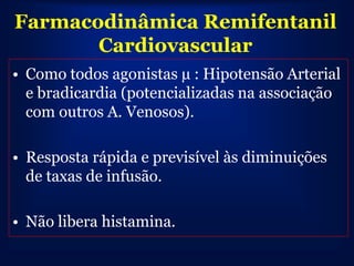 Farmacodinâmica Remifentanil
       Cardiovascular
• Como todos agonistas µ : Hipotensão Arterial
  e bradicardia (potencializadas na associação
  com outros A. Venosos).

• Resposta rápida e previsível às diminuições
  de taxas de infusão.

• Não libera histamina.
 