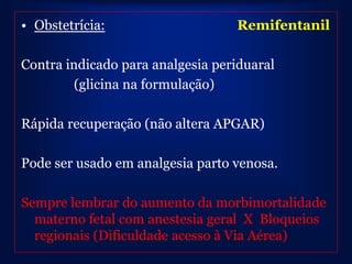 • Obstetrícia:                    Remifentanil

Contra indicado para analgesia periduaral
        (glicina na formulação)

Rápida recuperação (não altera APGAR)

Pode ser usado em analgesia parto venosa.

Sempre lembrar do aumento da morbimortalidade
  materno fetal com anestesia geral X Bloqueios
  regionais (Dificuldade acesso à Via Aérea)
 