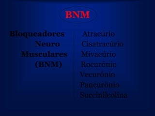 BNM
Bloqueadores     Atracúrio
     Neuro      Cisatracúrio
   Musculares   Mivacúrio
     (BNM)      Rocurônio
                Vecurônio
                Pancurônio
                Succinilcolina
 