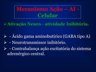Mecanismo Ação – AI -
            Celular
Ativação Neuro - atividade Inibitória.

 - Ácido gama aminobutírico (GABA tipo A)
 - Neurotransmissor inibitório.
 - Contrabalança ação excitatória do sistema
 adrenérgico central.
 