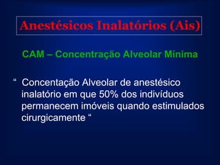 Anestésicos Inalatórios (Ais)

 CAM – Concentração Alveolar Mínima

“ Concentação Alveolar de anestésico
  inalatório em que 50% dos indivíduos
  permanecem imóveis quando estimulados
  cirurgicamente “
 