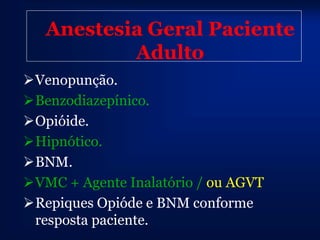 Anestesia Geral Paciente
           Adulto
Venopunção.
Benzodiazepínico.
Opióide.
Hipnótico.
BNM.
VMC + Agente Inalatório / ou AGVT
Repiques Opióde e BNM conforme
 resposta paciente.
 