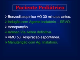 Paciente Pediátrico
Benzodiazepínico VO 30 minutos antes.
Indução com Agente Inalatório – SEVO.
Venopunção.
Acesso Via Aérea definitiva.
VMC ou Respiração espontânea.
Manutenção com Ag. Inalatório.
 