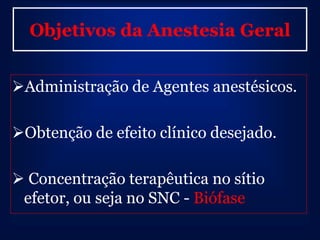Objetivos da Anestesia Geral


Administração de Agentes anestésicos.

Obtenção de efeito clínico desejado.

 Concentração terapêutica no sítio
 efetor, ou seja no SNC - Biófase
 