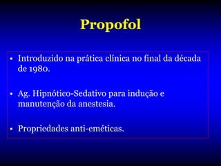 Propofol

• Introduzido na prática clínica no final da década
  de 1980.

• Ag. Hipnótico-Sedativo para indução e
  manutenção da anestesia.

• Propriedades anti-eméticas.
 