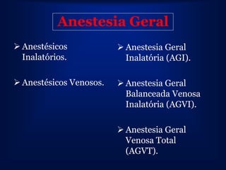 Anestesia Geral
 Anestésicos             Anestesia Geral
  Inalatórios.             Inalatória (AGI).

 Anestésicos Venosos.    Anestesia Geral
                           Balanceada Venosa
                           Inalatória (AGVI).

                          Anestesia Geral
                           Venosa Total
                           (AGVT).
 