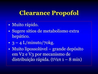 Clearance Propofol
• Muito rápido.
• Sugere sítios de metabolismo extra
  hepático.
• 3 – 4 L/minuto/70kg.
• Muito lipossolúvel – grande depósito
  em V2 e V3 por mecanismo de
  distribuição rápida. (t½π 1 – 8 min)
 
