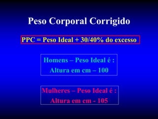 Peso Corporal Corrigido
PPC = Peso Ideal + 30/40% do excesso

      Homens – Peso Ideal é :
       Altura em cm – 100

      Mulheres – Peso Ideal é :
        Altura em cm - 105
 