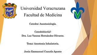 Universidad Veracruzana
Facultad de Medicina
Catedra: Anestesiología.
Catedrático(a):
Dra. Luz Vanesa Hernández Olivares.
Tema: Anestesia Inhalatoria.
Jesús Emmanuel Cuautle Aponte
 