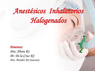 Anestésicos Inhalatorios
Halogenados
Ponentes:
Dra. Abreu R1
Dr. De la Cruz R2
Dra. Mendez R3 (asesora)
 