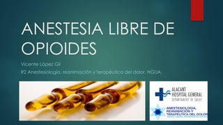 ANESTESIA LIBRE DE
OPIOIDES
Vicente López Gil
R2 Anestesiología, reanimación y terapéutica del dolor. HGUA.
 