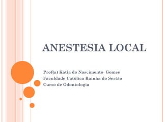 ANESTESIA LOCAL
Prof(a) Kátia do Nascimento Gomes
Faculdade Católica Rainha do Sertão
Curso de Odontologia
 