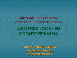 Universidad Alas Peruanas
Facultad de Ciencias de la Salud

ANESTESIA LOCAL EN
ODONTOPEDIATRIA
JUAN F. AUSEJO QUIRÓZ
CIRUJANO DENTISTA
ODONTOPEDIATRA

 