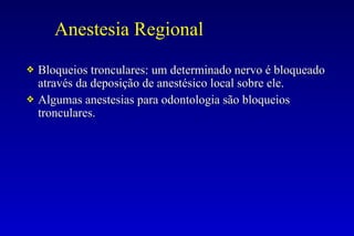 Anestesia Regional
❖ Bloqueios tronculares: um determinado nervo é bloqueado
através da deposição de anestésico local sobre ele.
❖ Algumas anestesias para odontologia são bloqueios
tronculares.
 