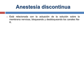 Anestesia discontinua
 Está relacionada con la actuación de la solución sobre la
membrana nerviosa, bloqueando y desbloqueando los canales Na-
K.
 