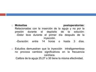  Molestias postoperatorias:
Relacionadas con la inserción de la aguja y no por la
presión durante el depósito de la solución:
-Dolor leve durante el primer día después de la
inyección.
-Duración: entre 14 horas o hasta 3 días.
 Estudios demuestran que la inyección intraligamentosa
no provoca cambios significativos en la frecuencia
cardíaca.
Calibre de la aguja 25,27 o 30 tiene la misma efectividad.
 