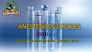ANESTÉSICOS LOCALES
Docente: Dra. Marcela Ayala Gestión: 2023
 
