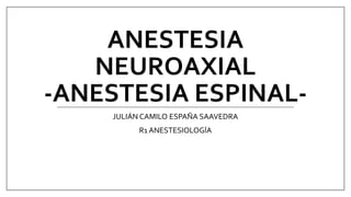 ANESTESIA
NEUROAXIAL
-ANESTESIA ESPINAL-
JULIÁN CAMILO ESPAÑA SAAVEDRA
R1 ANESTESIOLOGÍA
 
