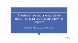 Anestesia neuroaxial en paciente
obstétrica para cesárea urgente y no
urgente
R2 HERNÁNDEZ SALAZAR IRVING PAUL
 