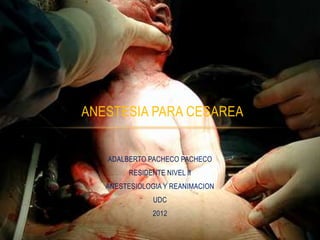 ANESTESIA PARA CESAREA


   ADALBERTO PACHECO PACHECO
         RESIDENTE NIVEL II
   ANESTESIOLOGIA Y REANIMACION
                UDC
               2012
 