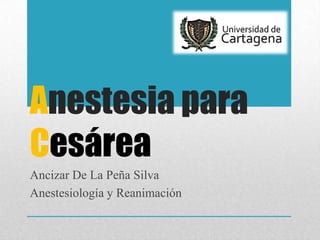 Anestesia para
Cesárea
Ancizar De La Peña Silva
Anestesiología y Reanimación
 