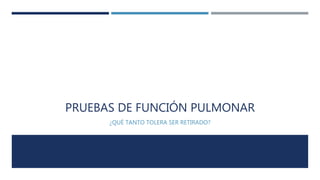 PRUEBAS DE FUNCIÓN PULMONAR 
¿QUÉ TANTO TOLERA SER RETIRADO? 
 
