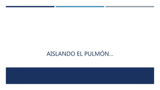 AISLANDO EL PULMÓN… 
 