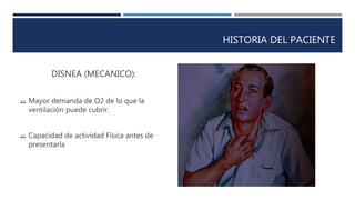 HISTORIA DEL PACIENTE 
DISNEA (MECANICO): 
 Mayor demanda de O2 de lo que la 
ventilación puede cubrir. 
 Capacidad de actividad Física antes de 
presentarla 
 