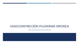 VASOCONSTRICCIÓN PULMONAR HIPOXICA 
UNO MAS DE NUESTROS AMIGOS 
 