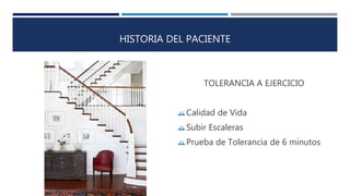 HISTORIA DEL PACIENTE 
TOLERANCIA A EJERCICIO 
Calidad de Vida 
Subir Escaleras 
Prueba de Tolerancia de 6 minutos 
 