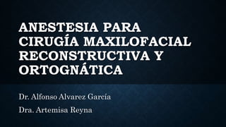 ANESTESIA PARA
CIRUGÍA MAXILOFACIAL
RECONSTRUCTIVA Y
ORTOGNÁTICA
Dr. Alfonso Alvarez García
Dra. Artemisa Reyna
 