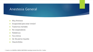 Anestesia General
 Muy Ansiosos
 Incapacidad para estar inmóvil
 Trastornos mentales
 No cooperadores
 Pediátricos
 Tos crónica
 Sd. De pierna inquieta
 Claustrofobia
C. Vacanti, et. al; ESSENTIAL CLINICAL ANESTHESIA; Cambridge University Press 2011, 1st edition
 