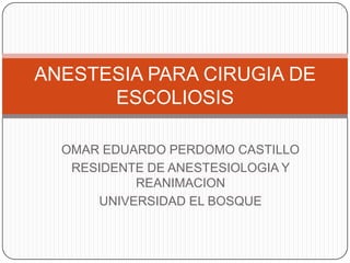 ANESTESIA PARA CIRUGIA DE
      ESCOLIOSIS

  OMAR EDUARDO PERDOMO CASTILLO
   RESIDENTE DE ANESTESIOLOGIA Y
           REANIMACION
      UNIVERSIDAD EL BOSQUE
 