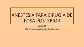 ANESTESIA PARA CIRUGIA DE
FOSA POSTERIOR
UMAE 25
R3A Concepción Alejandra Solís Ramírez
 