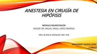 ANESTESIA EN CIRUGÍA DE
HIPÓFISIS
MODULO NEUROCIRUGÍA
ASESOR: DR. MIGUEL ÁNGEL LÓPEZ OROPEZA
DRA. BLANCA VÁZQUEZ JMZ. R3A
MONTERREY NUEVO LEÓN.
11/04/23
 