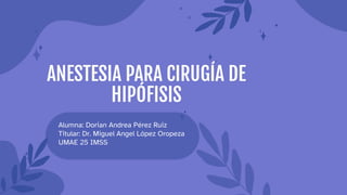 ANESTESIA PARA CIRUGÍA DE
HIPÓFISIS
Alumna: Dorian Andrea Pérez Ruiz
Titular: Dr. Miguel Angel López Oropeza
UMAE 25 IMSS
 