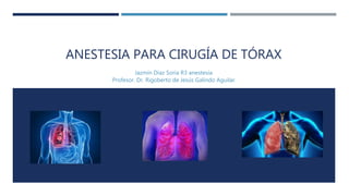 ANESTESIA PARA CIRUGÍA DE TÓRAX
Jazmín Diaz Soria R3 anestesia.
Profesor. Dr. Rigoberto de Jesús Galindo Aguilar.
 