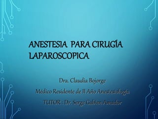 ANESTESIA PARA CIRUGÍA
LAPAROSCOPICA
Dra. Claudia Bojorge
Médico Residente de II Año Anestesiología
TUTOR : Dr. Serge Gabien Amador
 