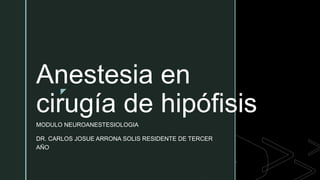 z
Anestesia en
cirugía de hipófisis
MODULO NEUROANESTESIOLOGIA
DR. CARLOS JOSUE ARRONA SOLIS RESIDENTE DE TERCER
AÑO
 